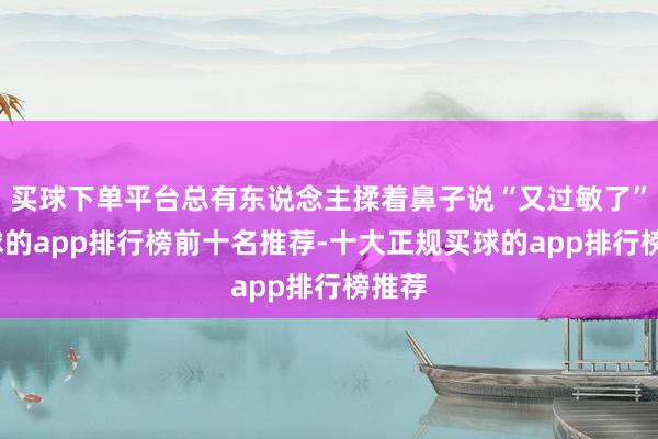 买球下单平台总有东说念主揉着鼻子说“又过敏了”-买球的app排行榜前十名推荐-十大正规买球的app排行榜推荐
