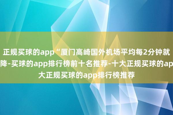 正规买球的app“厦门高崎国外机场平均每2分钟就有1架飞机起降-买球的app排行榜前十名推荐-十大正规买球的app排行榜推荐