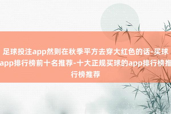 足球投注app然则在秋季平方去穿大红色的话-买球的app排行榜前十名推荐-十大正规买球的app排行榜推荐