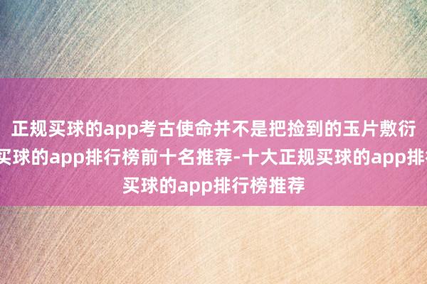 正规买球的app考古使命并不是把捡到的玉片敷衍拼起来-买球的app排行榜前十名推荐-十大正规买球的app排行榜推荐