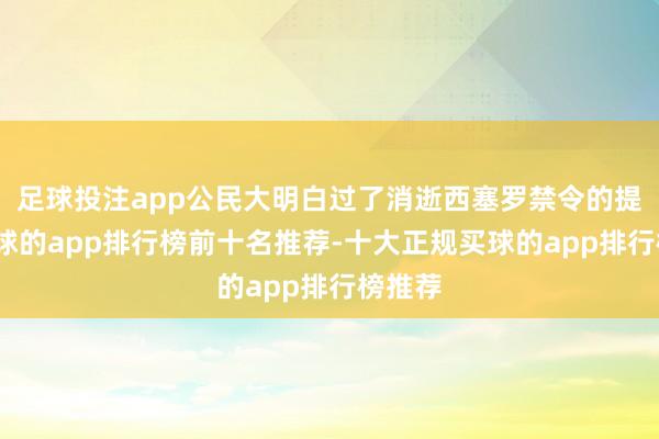 足球投注app公民大明白过了消逝西塞罗禁令的提案-买球的app排行榜前十名推荐-十大正规买球的app排行榜推荐