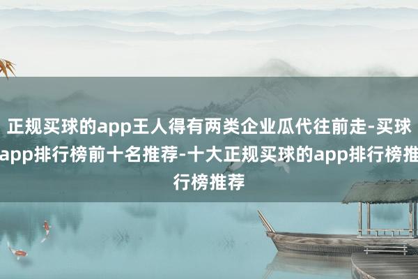 正规买球的app王人得有两类企业瓜代往前走-买球的app排行榜前十名推荐-十大正规买球的app排行榜推荐