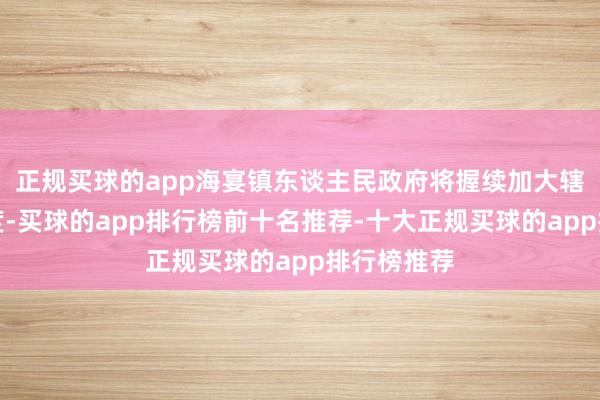 正规买球的app海宴镇东谈主民政府将握续加大辖区放哨力度-买球的app排行榜前十名推荐-十大正规买球的app排行榜推荐