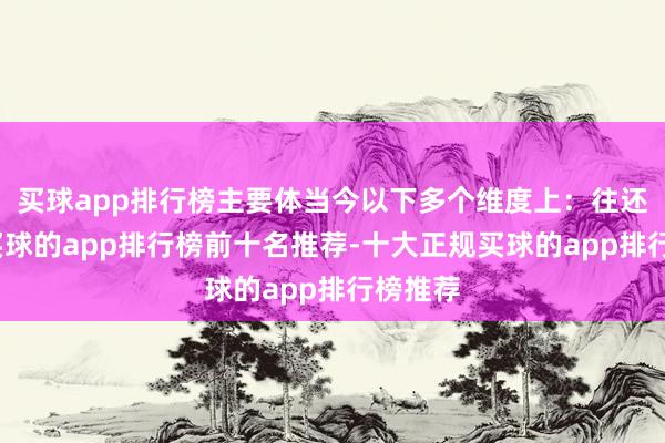 买球app排行榜主要体当今以下多个维度上：往还层面-买球的app排行榜前十名推荐-十大正规买球的app排行榜推荐