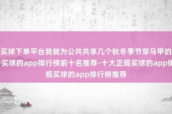 买球下单平台我就为公共共享几个秋冬季节穿马甲的搭配手段-买球的app排行榜前十名推荐-十大正规买球的app排行榜推荐