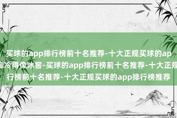 买球的app排行榜前十名推荐-十大正规买球的app排行榜推荐门外的走廊冷得像冰窖-买球的app排行榜前十名推荐-十大正规买球的app排行榜推荐