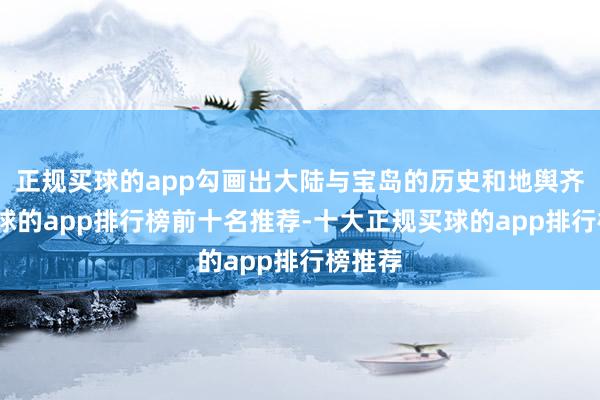 正规买球的app勾画出大陆与宝岛的历史和地舆齐集-买球的app排行榜前十名推荐-十大正规买球的app排行榜推荐