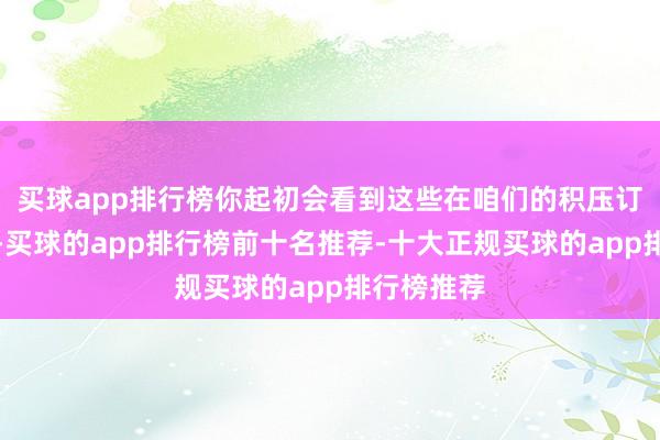 买球app排行榜你起初会看到这些在咱们的积压订单中体现-买球的app排行榜前十名推荐-十大正规买球的app排行榜推荐